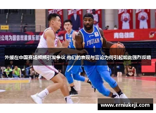 外援在中国赛场频频引发争议 他们的表现与言论为何引起如此强烈反响