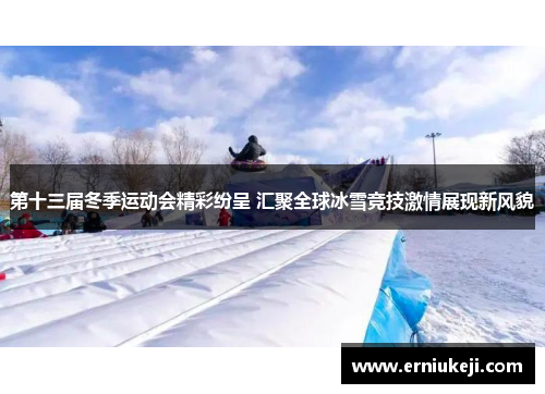 第十三届冬季运动会精彩纷呈 汇聚全球冰雪竞技激情展现新风貌