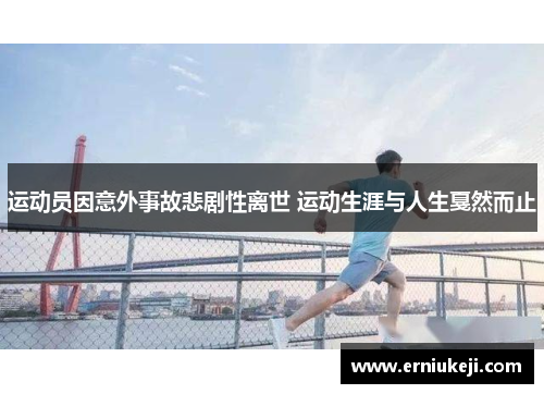 运动员因意外事故悲剧性离世 运动生涯与人生戛然而止