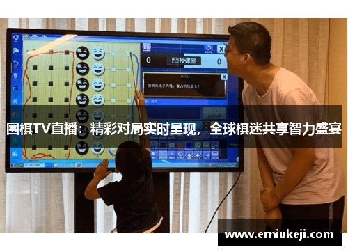 围棋TV直播：精彩对局实时呈现，全球棋迷共享智力盛宴