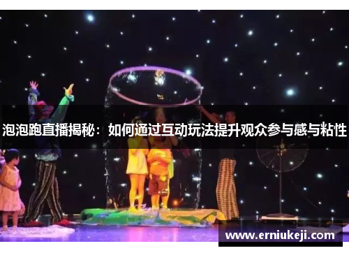 泡泡跑直播揭秘：如何通过互动玩法提升观众参与感与粘性