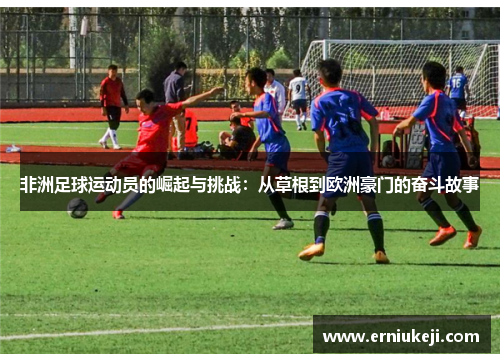 非洲足球运动员的崛起与挑战：从草根到欧洲豪门的奋斗故事