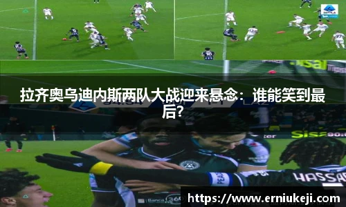 拉齐奥乌迪内斯两队大战迎来悬念：谁能笑到最后？