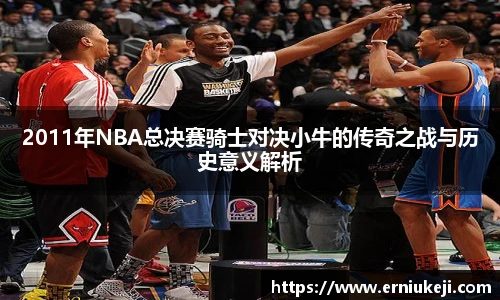 2011年NBA总决赛骑士对决小牛的传奇之战与历史意义解析
