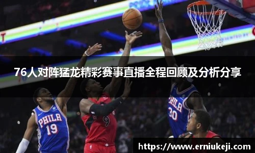 76人对阵猛龙精彩赛事直播全程回顾及分析分享