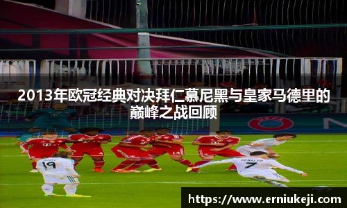 2013年欧冠经典对决拜仁慕尼黑与皇家马德里的巅峰之战回顾