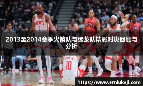 2013至2014赛季火箭队与猛龙队精彩对决回顾与分析