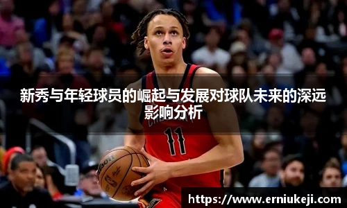新秀与年轻球员的崛起与发展对球队未来的深远影响分析
