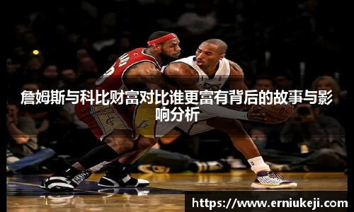 詹姆斯与科比财富对比谁更富有背后的故事与影响分析